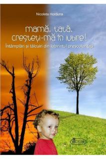 Mama, tata, cresteti-ma in iubire! Intamplari si talcuiri din labirintul prescolaritatii