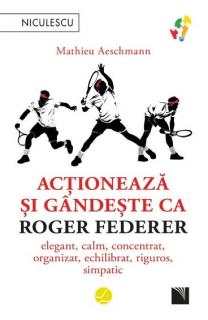 Actioneaza si gandeste ca Roger Federer. Elegant, calm, concentrat, organizat, echilibrat, riguros, simpatic