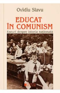 Educat in comunism. Eseuri despre istoria nationala