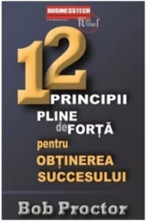 12 principii pline de forta pentru obtinerea succesului - Bob Proctor