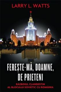 Fereste-ma, Doamne, de prieteni. Razboiul clandestin al blocului sovietic cu Romania - Larry L. Watts