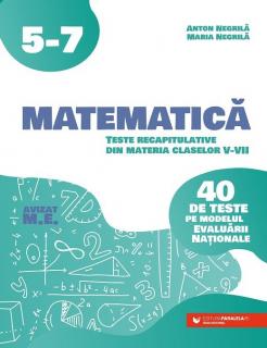 Matematica. Teste recapitulative din materia claselor V-VII. 40 de teste pe modelul Evaluarii Nationale - Anton Negrila, Maria Negrila