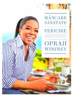 Mancare, sanatate si fericire. 115 retete alese pentru mese delicioase si o viata mai buna, Oprah Winfrey