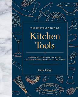 The Encyclopedia of Kitchen Tools. Essential Items for the Heart of Your Home, And How to Use Them, Elinor Hutton