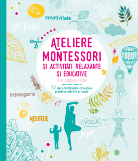 Ateliere Montessori si activitati relaxante si educative cu copiii mei. 52 de saptamani creative pentru parinti si copii