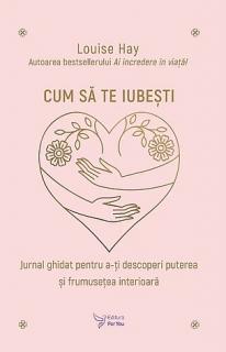 Cum sa te iubesti - jurnal ghidat pentru a-ti descoperi puterea si frumusetea interioara
