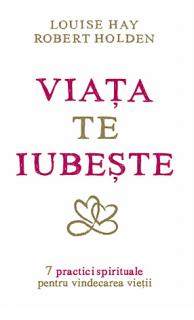 Viata te iubeste: 7 practici spirituale pentru vindecarea vietii