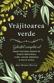Vrajitoarea verde - ghidul complet al magiei naturale bazate pe plante medicinale, flori, uleiuri esentiale si multe altele